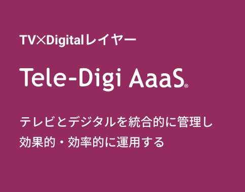 TV✕Digitalレイヤー　Tele-Digi AaaS™　テレビとデジタルを統合的に管理し効果的・効率的に運用する